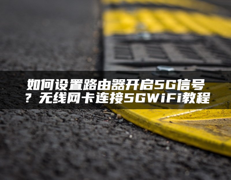 如何设置路由器开启5G信号？无线网卡连接5GWiFi教程