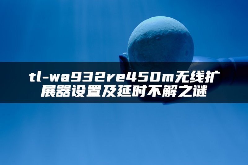 tl-wa932re450m无线扩展器设置及延时不解之谜