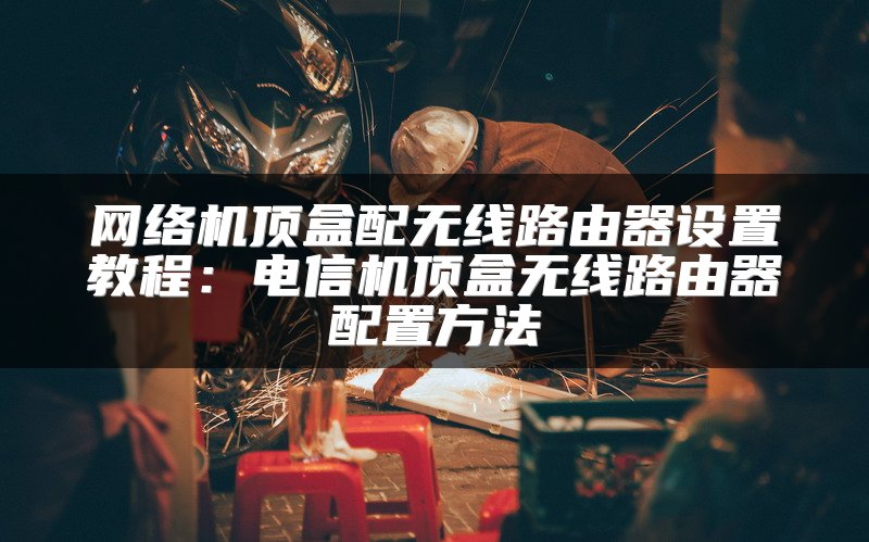 网络机顶盒配无线路由器设置教程：电信机顶盒无线路由器配置方法