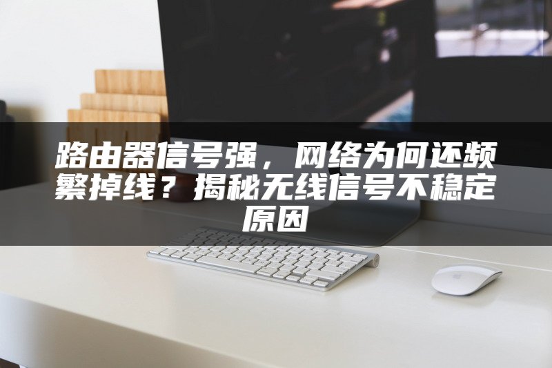 路由器信号强，网络为何还频繁掉线？揭秘无线信号不稳定原因