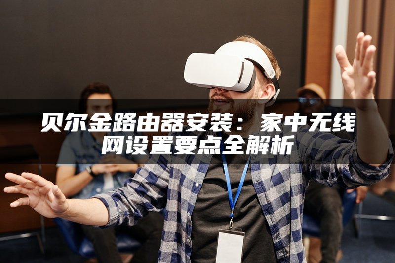 贝尔金路由器安装：家中无线网设置要点全解析