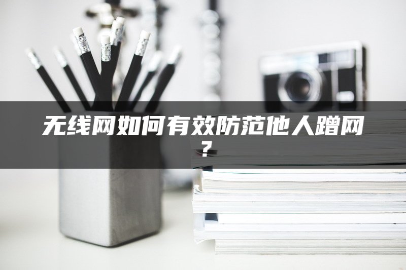 无线网如何有效防范他人蹭网？
