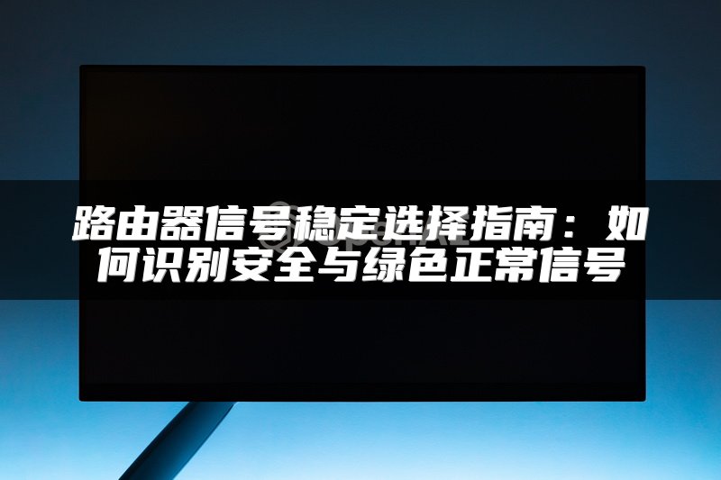 路由器信号稳定选择指南：如何识别安全与绿色正常信号