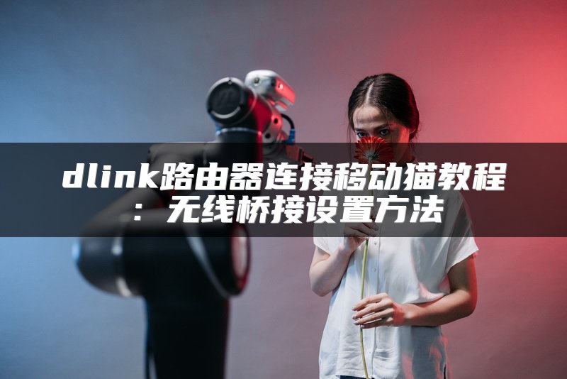 dlink路由器连接移动猫教程：无线桥接设置方法