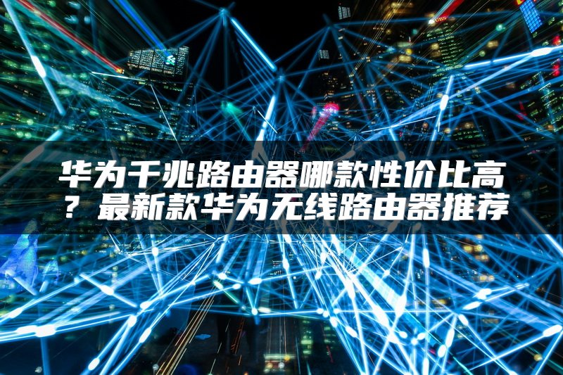 华为千兆路由器哪款性价比高？最新款华为无线路由器推荐