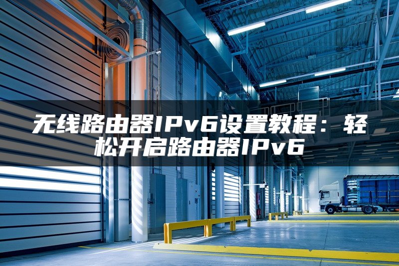 无线路由器IPv6设置教程：轻松开启路由器IPv6