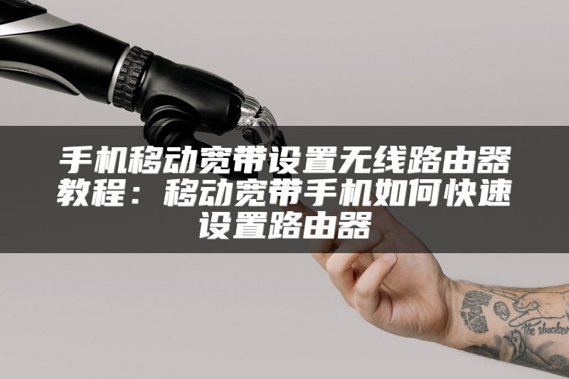 手机移动宽带设置无线路由器教程：移动宽带手机如何快速设置路由器