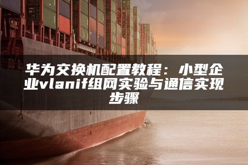 华为交换机配置教程：小型企业vlanif组网实验与通信实现步骤