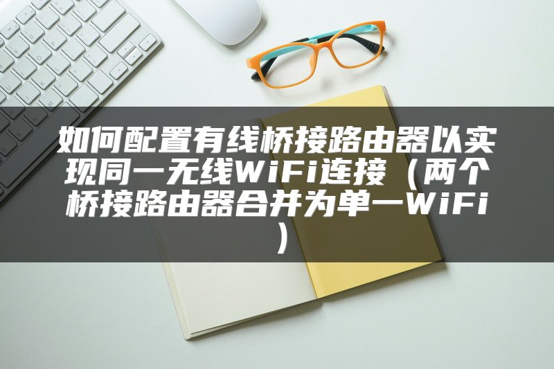 如何配置有线桥接路由器以实现同一无线WiFi连接（两个桥接路由器合并为单一WiFi）