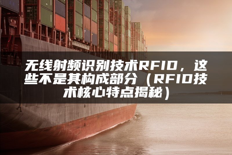 无线射频识别技术RFID，这些不是其构成部分（RFID技术核心特点揭秘）