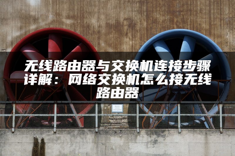 无线路由器与交换机连接步骤详解：网络交换机怎么接无线路由器