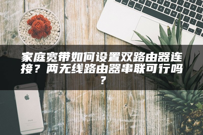 家庭宽带如何设置双路由器连接？两无线路由器串联可行吗？