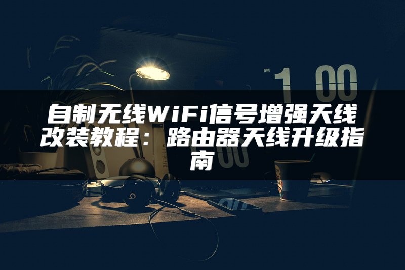 自制无线WiFi信号增强天线改装教程：路由器天线升级指南