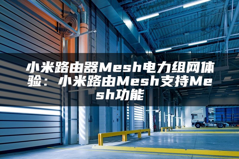 小米路由器Mesh电力组网体验：小米路由Mesh支持Mesh功能
