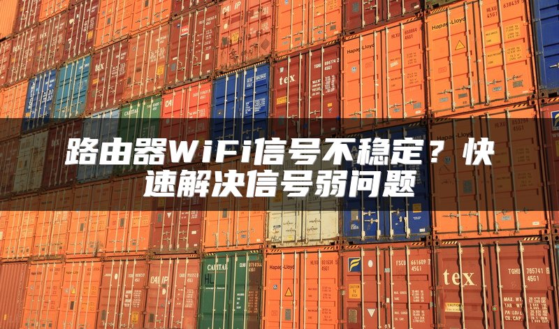 路由器WiFi信号不稳定？快速解决信号弱问题