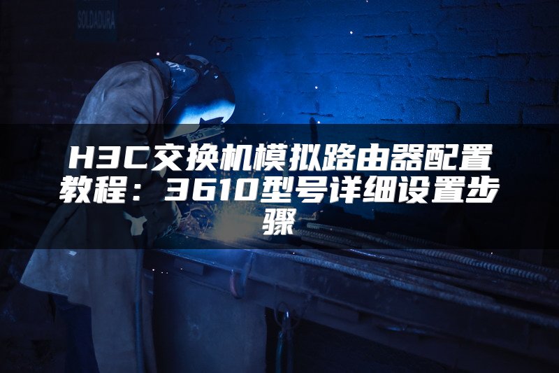 H3C交换机模拟路由器配置教程：3610型号详细设置步骤