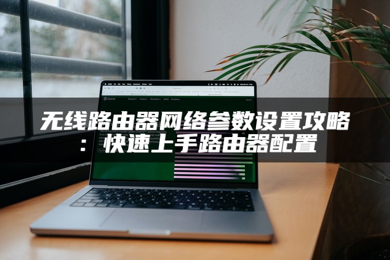 无线路由器网络参数设置攻略：快速上手路由器配置