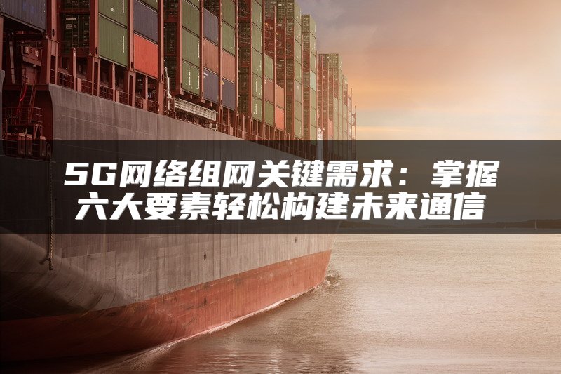 5G网络组网关键需求：掌握六大要素轻松构建未来通信