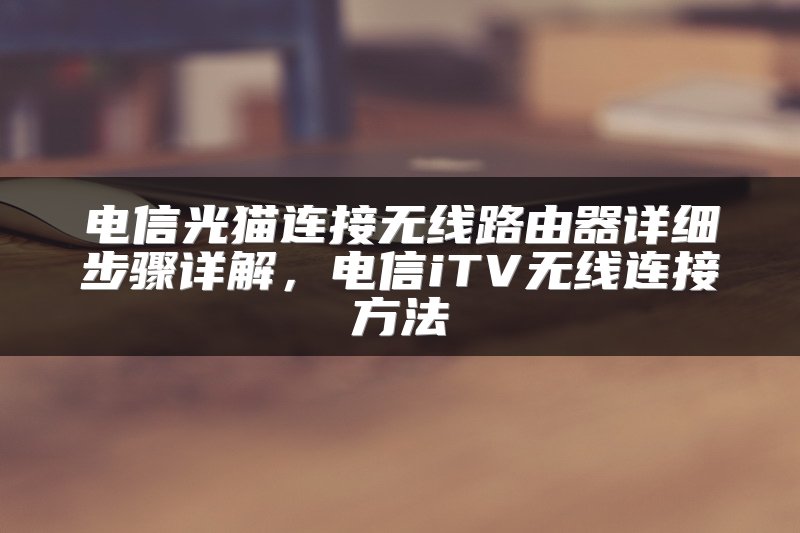 电信光猫连接无线路由器详细步骤详解，电信iTV无线连接方法