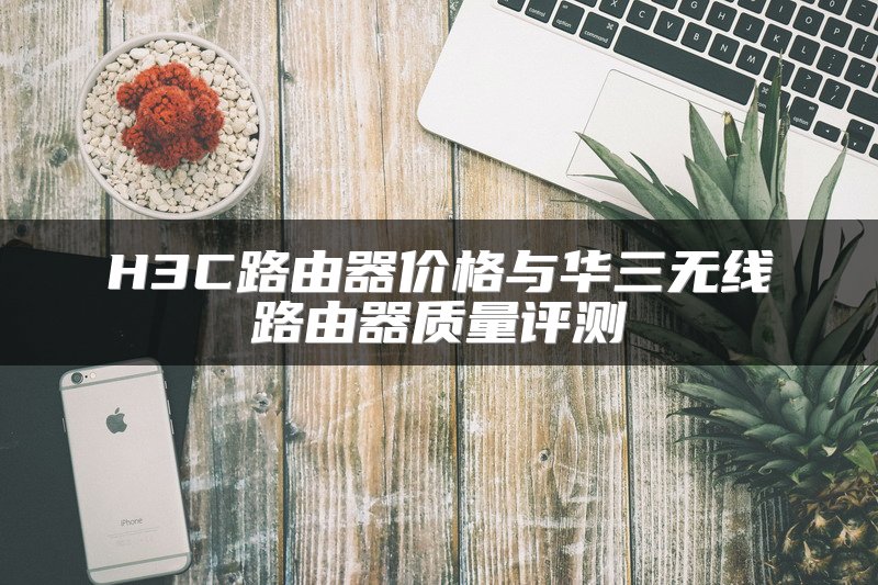 H3C路由器价格与华三无线路由器质量评测