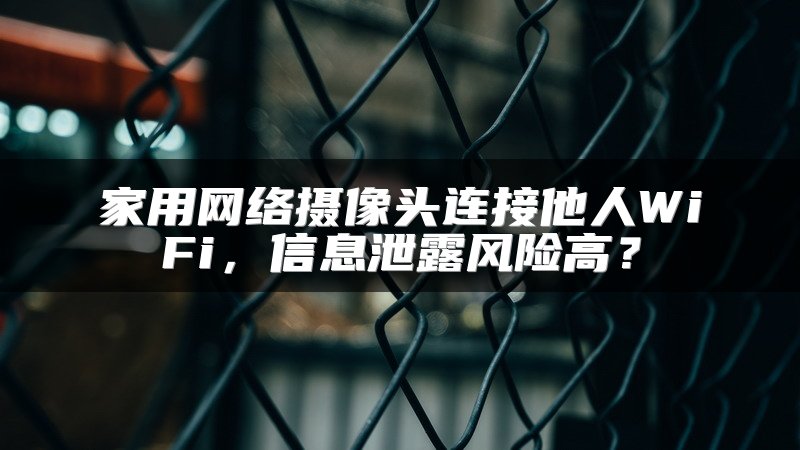 家用网络摄像头连接他人WiFi，信息泄露风险高？
