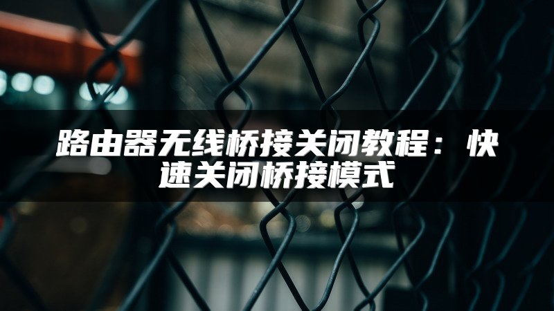 路由器无线桥接关闭教程：快速关闭桥接模式
