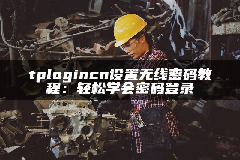 tplogincn设置无线密码教程：轻松学会密码登录