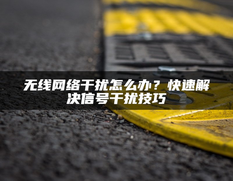 无线网络干扰怎么办？快速解决信号干扰技巧