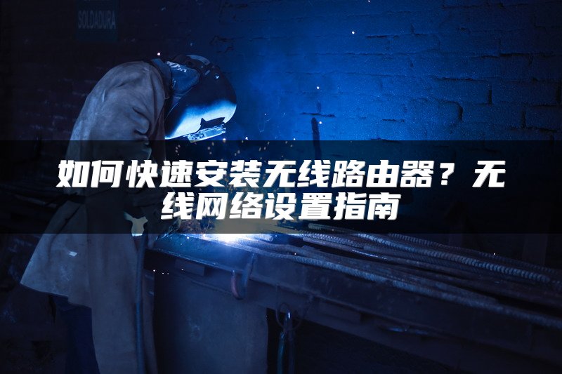 如何快速安装无线路由器？无线网络设置指南