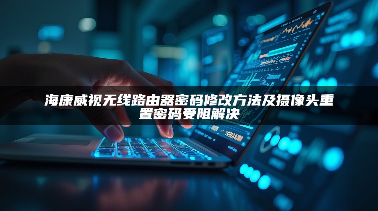 海康威视无线路由器密码修改方法及摄像头重置密码受阻解决