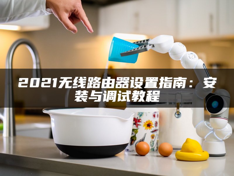 2021无线路由器设置指南：安装与调试教程