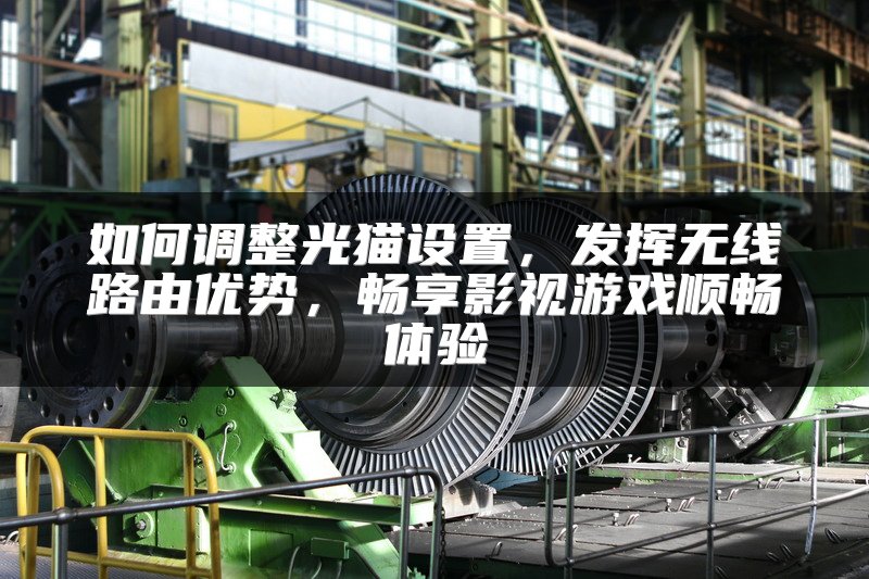 如何调整光猫设置，发挥无线路由优势，畅享影视游戏顺畅体验