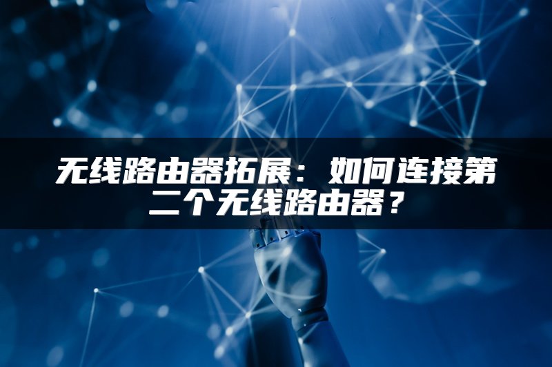 无线路由器拓展：如何连接第二个无线路由器？