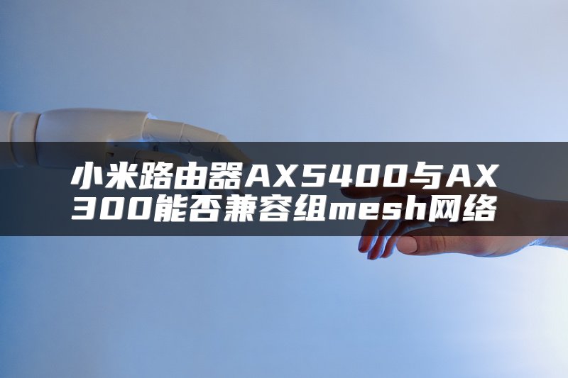 小米路由器AX5400与AX300能否兼容组mesh网络