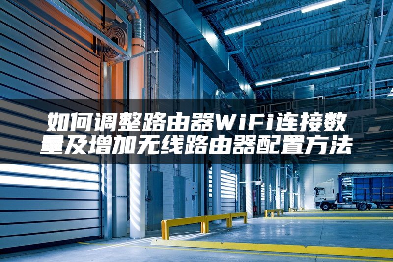 如何调整路由器WiFi连接数量及增加无线路由器配置方法