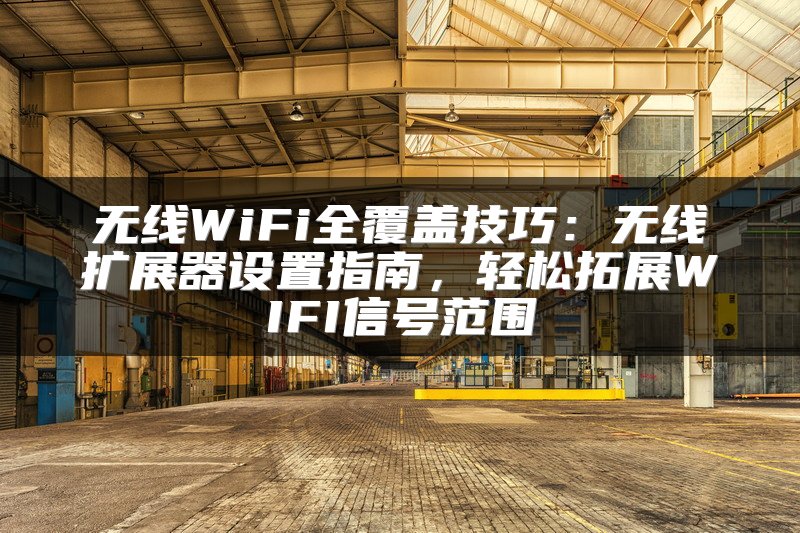 无线WiFi全覆盖技巧：无线扩展器设置指南，轻松拓展WIFI信号范围