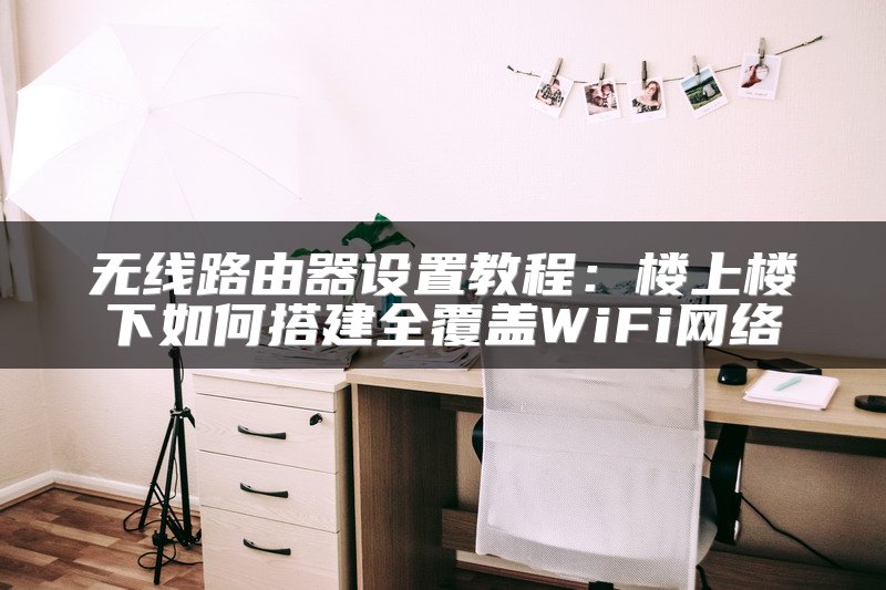 无线路由器设置教程：楼上楼下如何搭建全覆盖WiFi网络