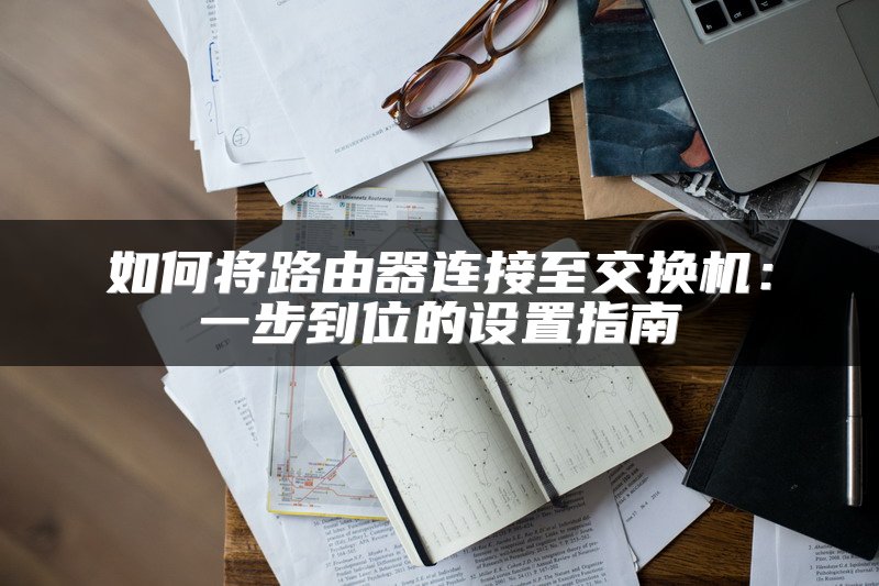 如何将路由器连接至交换机：一步到位的设置指南