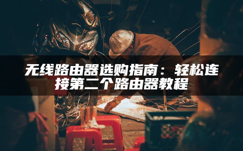 无线路由器选购指南：轻松连接第二个路由器教程