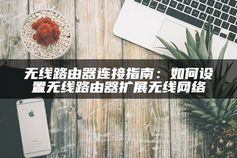 无线路由器连接指南：如何设置无线路由器扩展无线网络