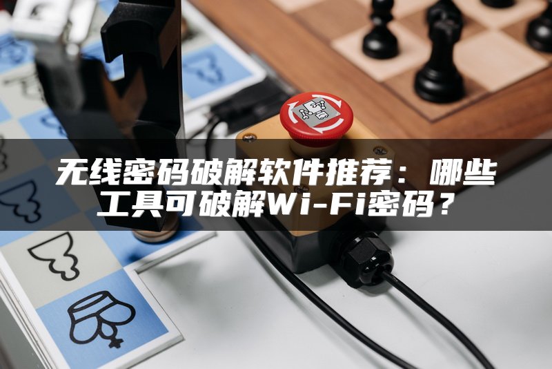无线密码破解软件推荐：哪些工具可破解Wi-Fi密码？