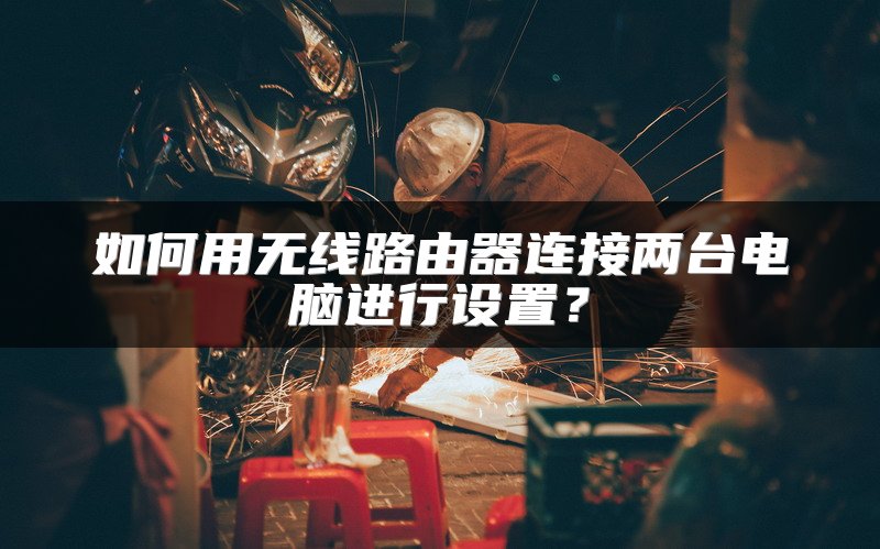 如何用无线路由器连接两台电脑进行设置？