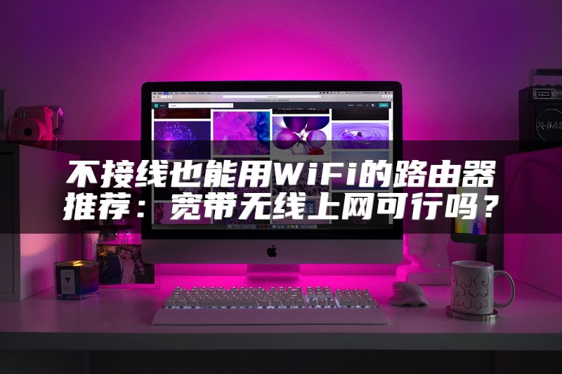 不接线也能用WiFi的路由器推荐：宽带无线上网可行吗？