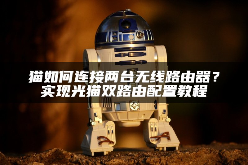 猫如何连接两台无线路由器？实现光猫双路由配置教程