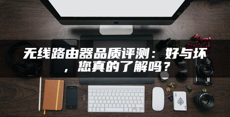 无线路由器品质评测：好与坏，您真的了解吗？