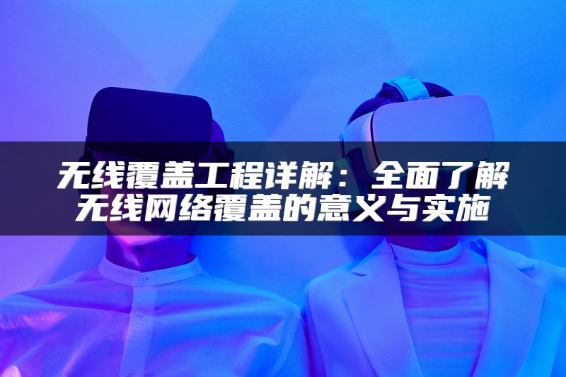 无线覆盖工程详解：全面了解无线网络覆盖的意义与实施