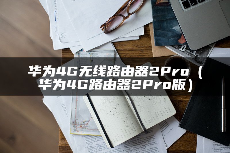 华为4G无线路由器2Pro（华为4G路由器2Pro版）