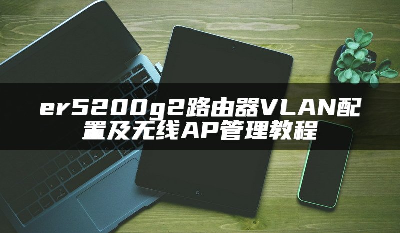 er5200g2路由器VLAN配置及无线AP管理教程