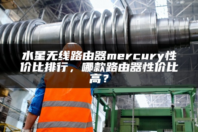 水星无线路由器mercury性价比排行，哪款路由器性价比高？
