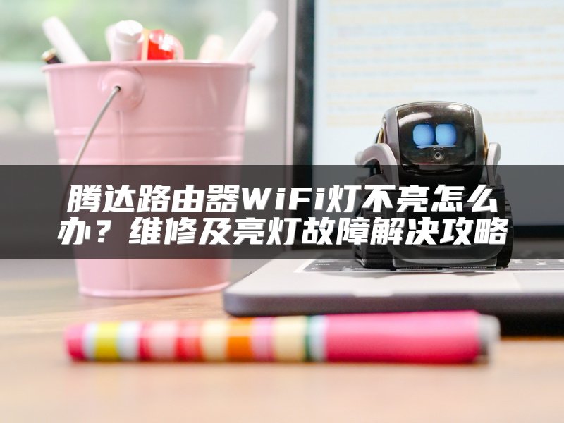 腾达路由器WiFi灯不亮怎么办？维修及亮灯故障解决攻略